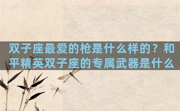 双子座最爱的枪是什么样的？和平精英双子座的专属武器是什么
