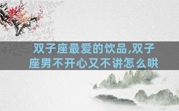 双子座最爱的饮品,双子座男不开心又不讲怎么哄