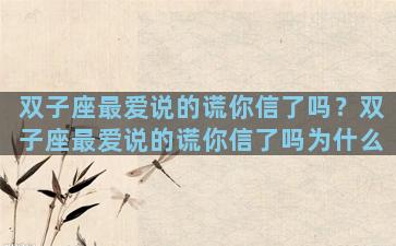 双子座最爱说的谎你信了吗？双子座最爱说的谎你信了吗为什么