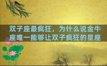 双子座最疯狂，为什么说金牛座唯一能够让双子疯狂的星座