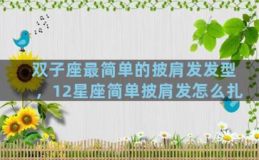 双子座最简单的披肩发发型，12星座简单披肩发怎么扎