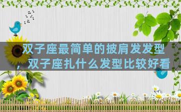 双子座最简单的披肩发发型，双子座扎什么发型比较好看