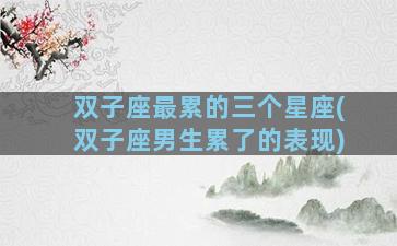双子座最累的三个星座(双子座男生累了的表现)