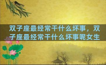 双子座最经常干什么坏事，双子座最经常干什么坏事呢女生