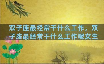双子座最经常干什么工作，双子座最经常干什么工作呢女生