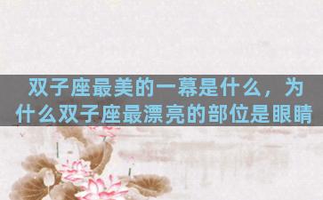 双子座最美的一幕是什么，为什么双子座最漂亮的部位是眼睛