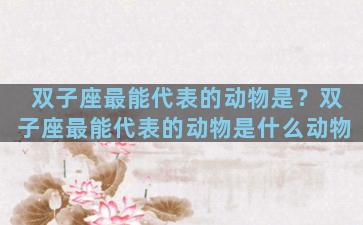 双子座最能代表的动物是？双子座最能代表的动物是什么动物