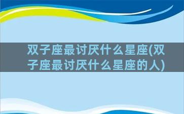 双子座最讨厌什么星座(双子座最讨厌什么星座的人)