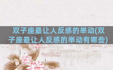 双子座最让人反感的举动(双子座最让人反感的举动有哪些)