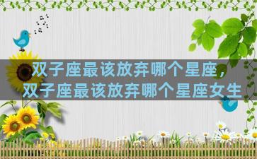 双子座最该放弃哪个星座，双子座最该放弃哪个星座女生