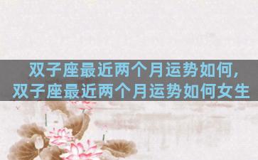 双子座最近两个月运势如何,双子座最近两个月运势如何女生