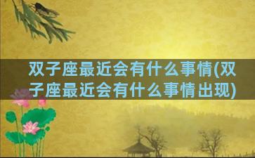 双子座最近会有什么事情(双子座最近会有什么事情出现)