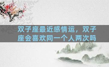 双子座最近感情运，双子座会喜欢同一个人两次吗