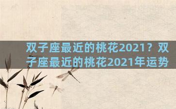 双子座最近的桃花2021？双子座最近的桃花2021年运势