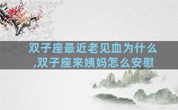 双子座最近老见血为什么,双子座来姨妈怎么安慰