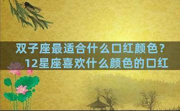 双子座最适合什么口红颜色？12星座喜欢什么颜色的口红
