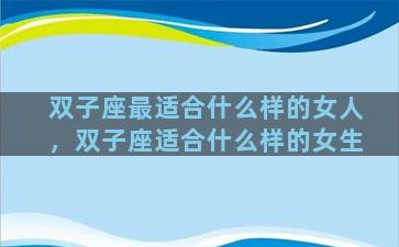 双子座最适合什么样的女人，双子座适合什么样的女生