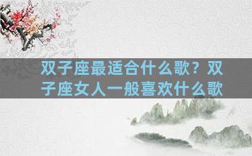 双子座最适合什么歌？双子座女人一般喜欢什么歌