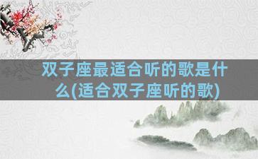 双子座最适合听的歌是什么(适合双子座听的歌)