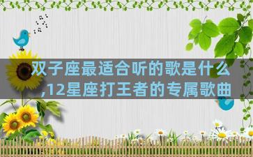双子座最适合听的歌是什么,12星座打王者的专属歌曲