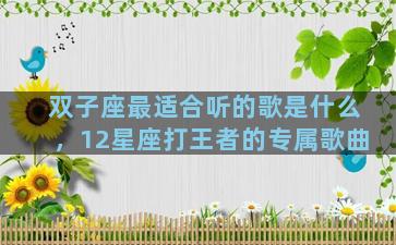 双子座最适合听的歌是什么，12星座打王者的专属歌曲