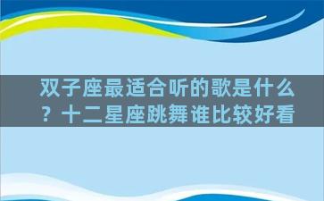 双子座最适合听的歌是什么？十二星座跳舞谁比较好看