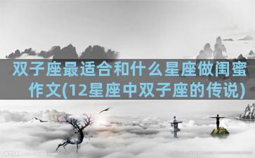 双子座最适合和什么星座做闺蜜作文(12星座中双子座的传说)