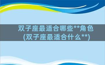 双子座最适合哪些**角色(双子座最适合什么**)