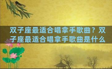 双子座最适合唱拿手歌曲？双子座最适合唱拿手歌曲是什么