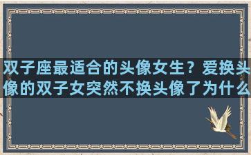 双子座最适合的头像女生？爱换头像的双子女突然不换头像了为什么