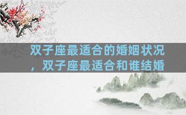 双子座最适合的婚姻状况，双子座最适合和谁结婚