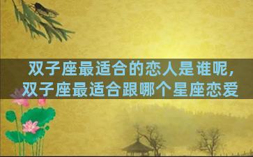 双子座最适合的恋人是谁呢,双子座最适合跟哪个星座恋爱