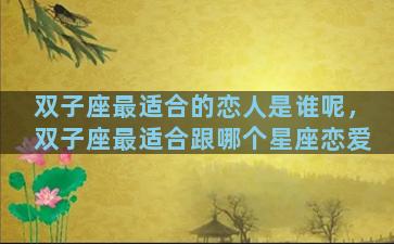 双子座最适合的恋人是谁呢，双子座最适合跟哪个星座恋爱