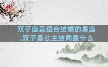 双子座最适合结婚的星座,双子星公主结局是什么