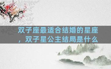 双子座最适合结婚的星座，双子星公主结局是什么