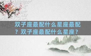 双子座最配什么星座最配？双子座最配什么星座？