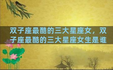 双子座最酷的三大星座女，双子座最酷的三大星座女生是谁