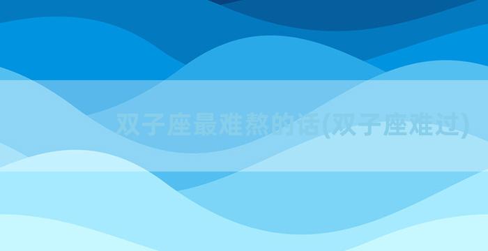 双子座最难熬的话(双子座难过)