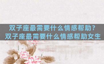 双子座最需要什么情感帮助？双子座最需要什么情感帮助女生