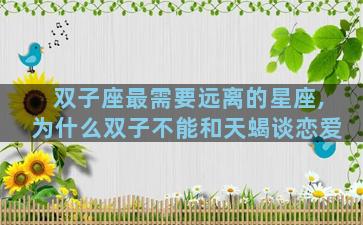 双子座最需要远离的星座,为什么双子不能和天蝎谈恋爱