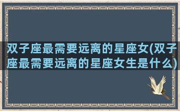 双子座最需要远离的星座女(双子座最需要远离的星座女生是什么)