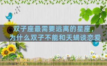 双子座最需要远离的星座，为什么双子不能和天蝎谈恋爱