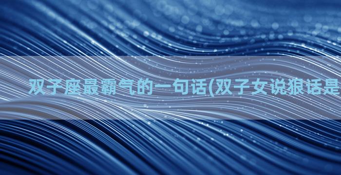 双子座最霸气的一句话(双子女说狠话是否真分手)