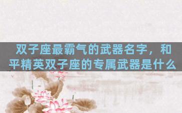 双子座最霸气的武器名字，和平精英双子座的专属武器是什么