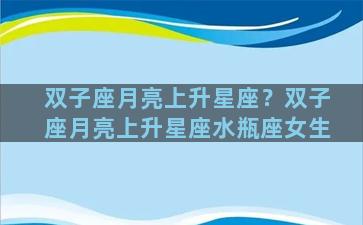 双子座月亮上升星座？双子座月亮上升星座水瓶座女生