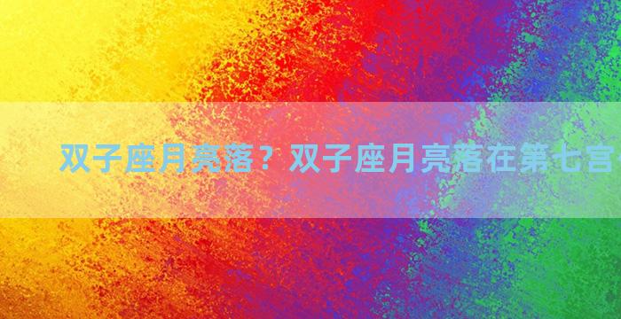 双子座月亮落？双子座月亮落在第七宫代表什么