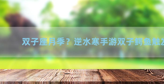 双子座月季？逆水寒手游双子鳄鱼触发条件