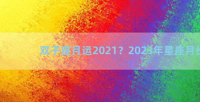 双子座月运2021？2023年星座月份对照