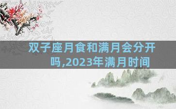 双子座月食和满月会分开吗,2023年满月时间