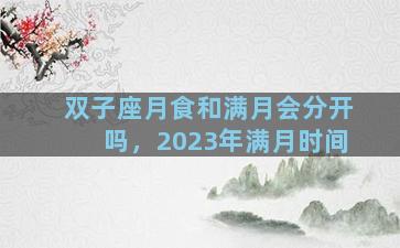 双子座月食和满月会分开吗，2023年满月时间